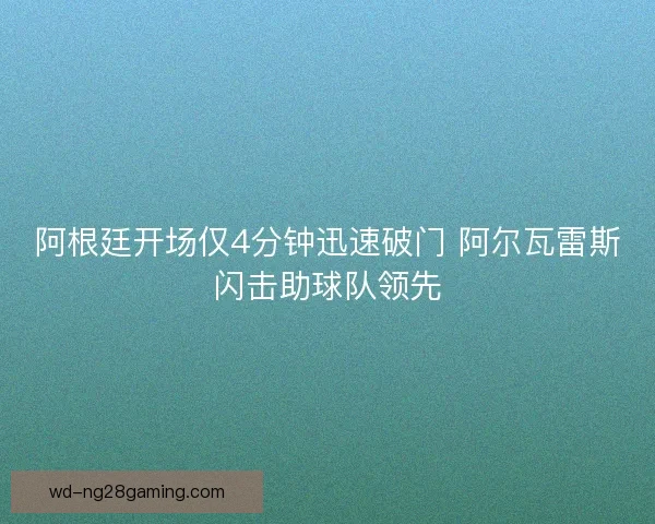 阿根廷开场仅4分钟迅速破门 阿尔瓦雷斯闪击助球队领先