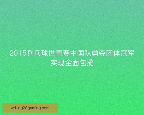 2015乒乓球世青赛中国队勇夺团体冠军实现全面包揽